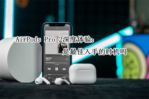 AirPods Pro 2深度体验：是最佳入手的时机吗？