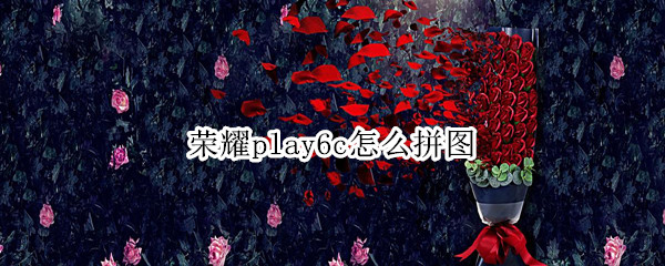 荣耀play6c怎么拼图