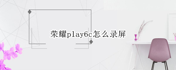 荣耀play6c怎么录屏