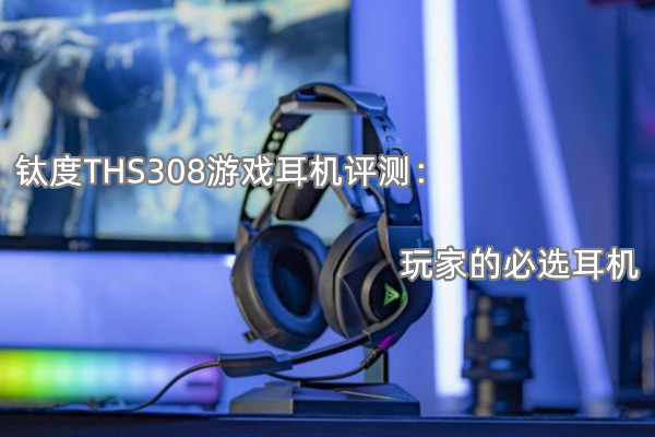 钛度THS308游戏耳机评测：玩家的必选耳机