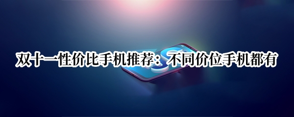 双十一性价比手机推荐：不同价位手机都有