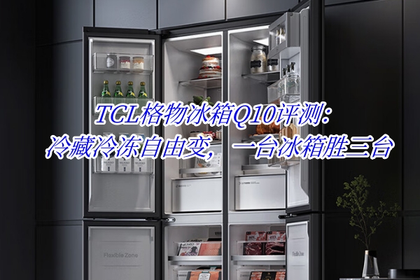 TCL格物冰箱Q10评测：冷藏冷冻自由变，一台冰箱胜三台