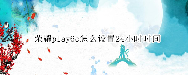 荣耀play6c怎么设置24小时时间