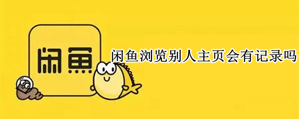 闲鱼浏览别人主页会有记录吗