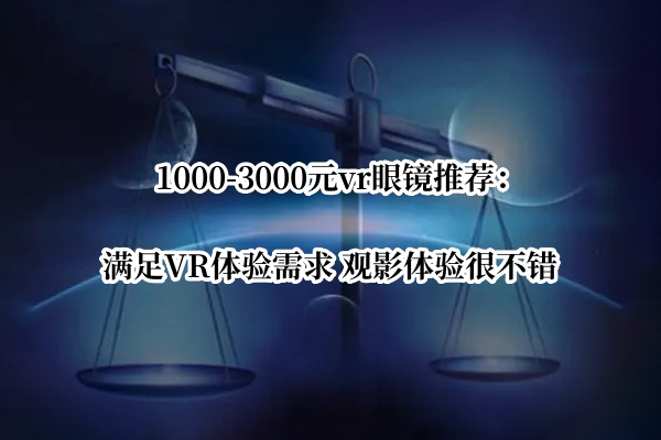 1000-3000元vr眼镜推荐：满足VR体验需求 观影体验很不错