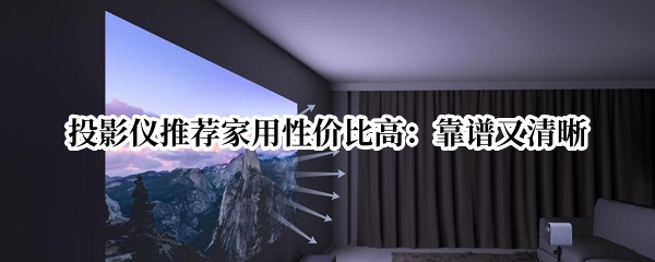投影仪推荐家用性价比高：靠谱又清晰