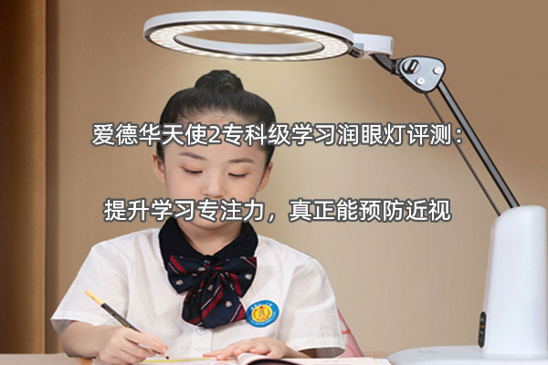 爱德华天使2专科级学习润眼灯评测：提升学习专注力，真正能预防近视