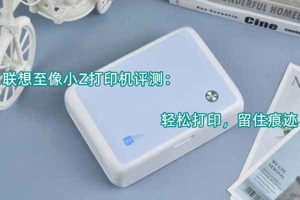 联想至像小Z打印机评测：轻松打印，留住痕迹