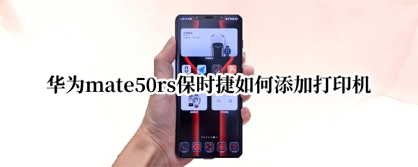 华为mate50rs保时捷如何添加打印机