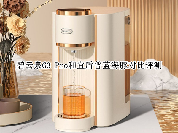 碧云泉G3 Pro和宜盾普蓝海豚对比评测：2500元以上台式净饮机怎么选