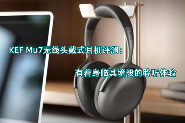 KEF Mu7无线头戴式耳机评测：有着身临其境般的聆听体验