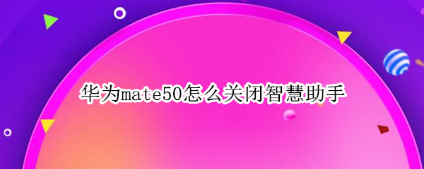 华为mate50怎么关闭智慧助手