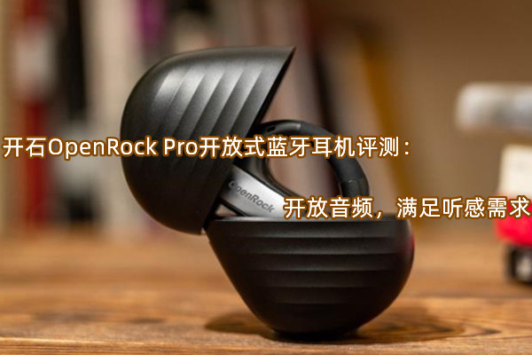 开石OpenRock Pro开放式蓝牙耳机评测：开放音频，满足听感需求