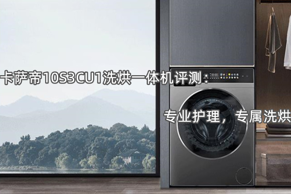 卡萨帝10S3CU1洗烘一体机评测：专业护理，专属洗烘