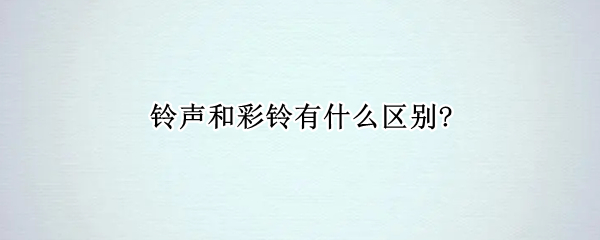 铃声和彩铃有什么区别?