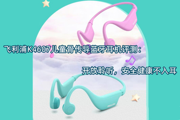 飞利浦K4607儿童骨传导蓝牙耳机评测：开放聆听，安全健康不入耳