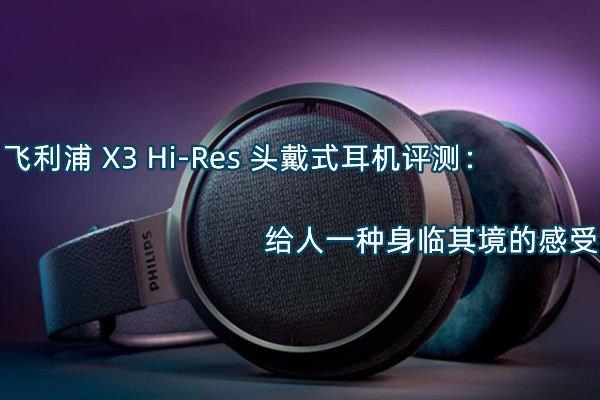 飞利浦 X3 Hi-Res 头戴式耳机评测：给人一种身临其境的感受