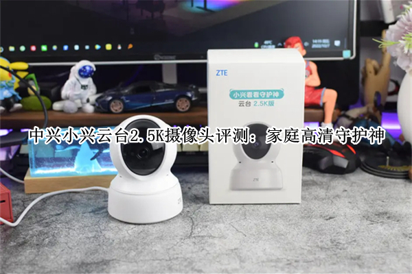 中兴小兴云台2.5K摄像头评测：家庭高清守护神