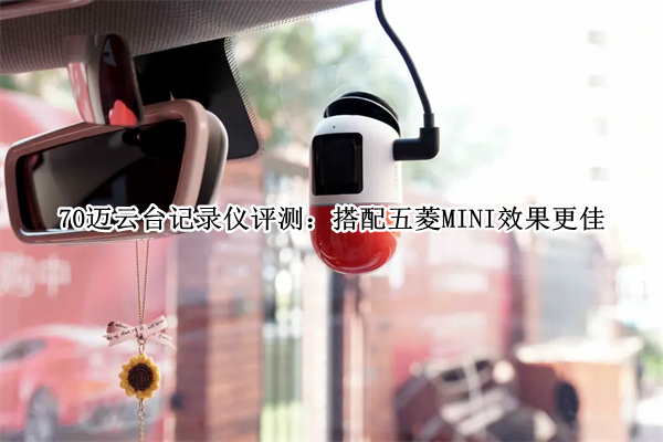 70迈云台记录仪评测：搭配五菱MINI效果更佳
