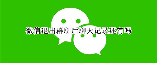 微信退出群聊后聊天记录还有吗