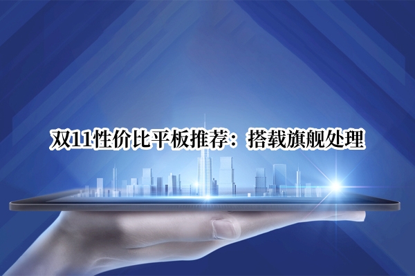 双11性价比平板推荐：搭载旗舰处理