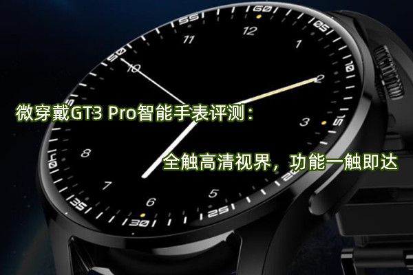 微穿戴GT3 Pro智能手表评测：全触高清视界，功能一触即达