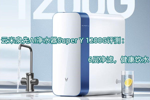 云米泉先AI净水器Super Y 1200G评测：6层净滤，健康饮水