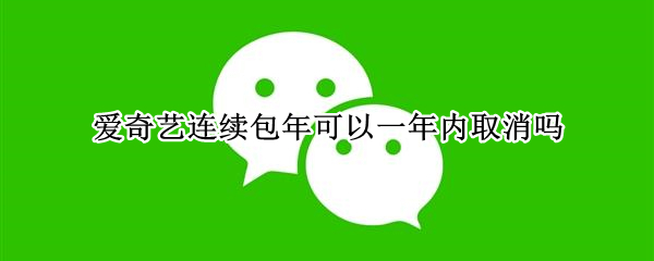 爱奇艺连续包年可以一年内取消吗