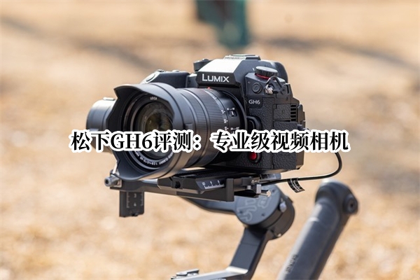 松下GH6评测：专业级视频相机