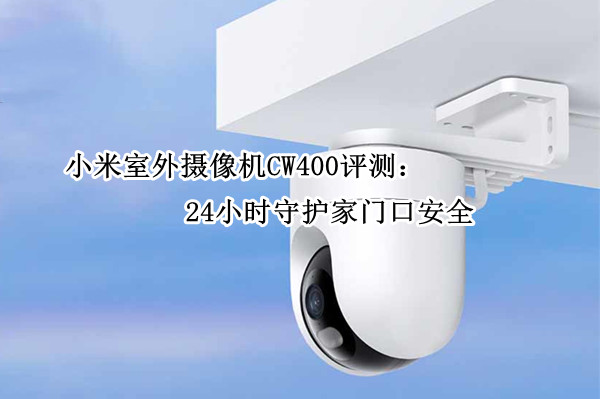 小米室外摄像机CW400评测：24小时守护家门口安全