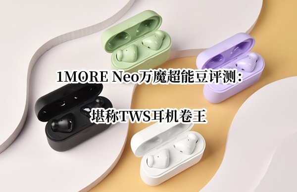 1MORE Neo万魔超能豆评测：堪称TWS耳机卷王