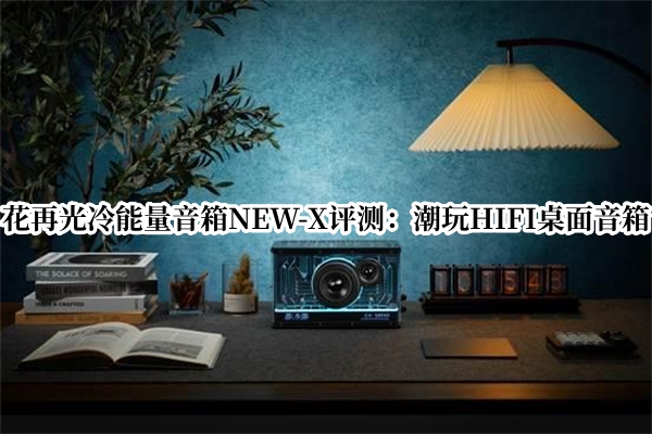 花再光冷能量音箱NEW-X评测：潮玩HIFI桌面音箱