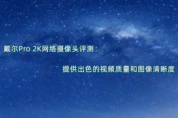 戴尔Pro 2K网络摄像头评测：提供出色的视频质量和图像清晰度