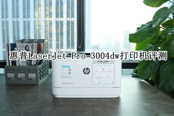 惠普LaserJet Pro 3004dw打印机评测：为中小企业量身定制