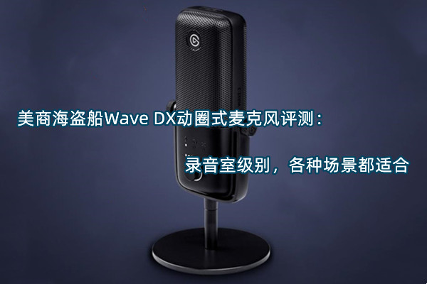 美商海盗船Wave DX动圈式麦克风评测：录音室级别，各种场景都适合