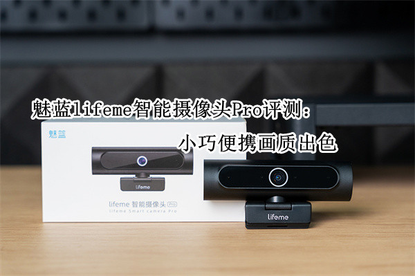 魅蓝lifeme智能摄像头Pro评测：小巧便携画质出色