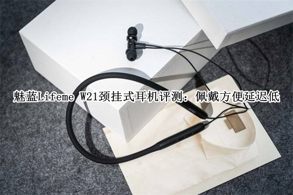 魅蓝Lifeme W21颈挂式耳机评测：佩戴方便延迟低