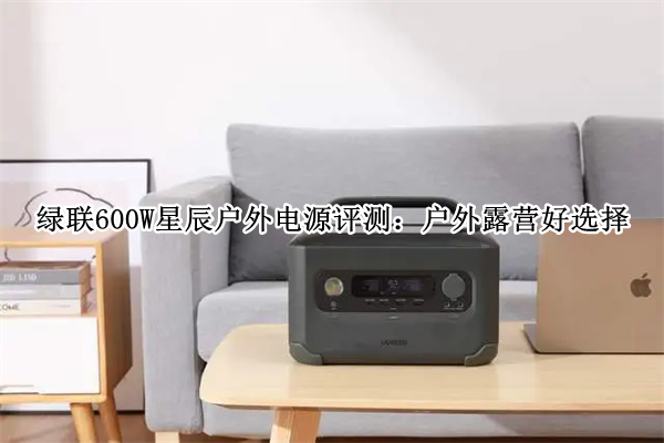 绿联600W星辰户外电源评测：户外露营好选择