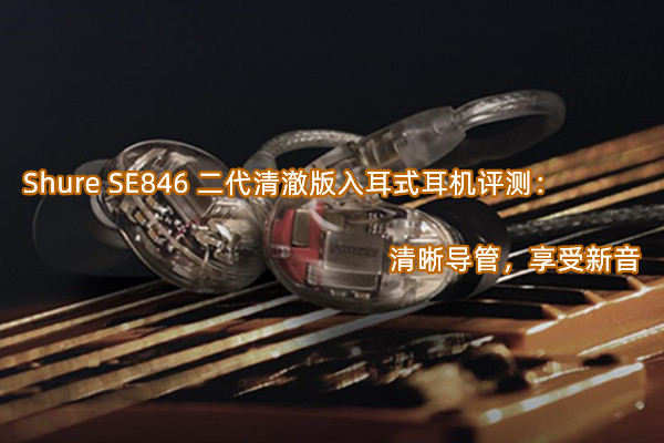 Shure SE846 二代清澈版入耳式耳机评测：清晰导管，享受新音