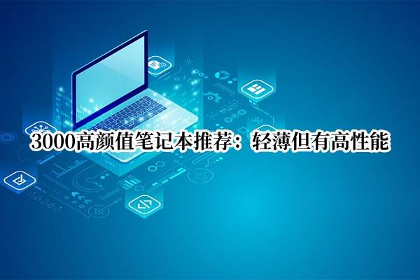 3000高颜值笔记本推荐：轻薄但有高性能