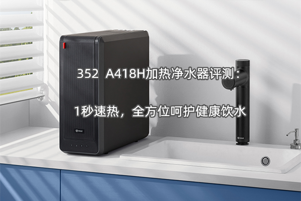 352  A418H加热净水器评测：1秒速热，全方位呵护饮水健康