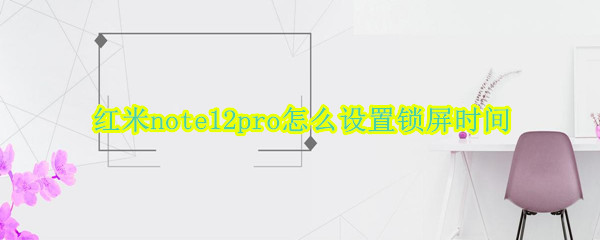 红米note12pro怎么设置锁屏时间