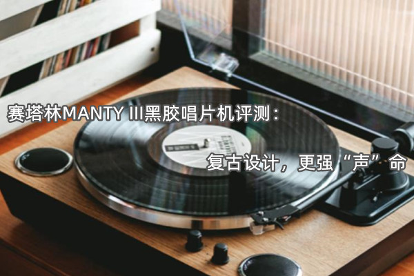 赛塔林MANTY III黑胶唱片机评测：复古设计，更强“声”命
