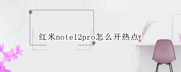 红米note12pro怎么开热点