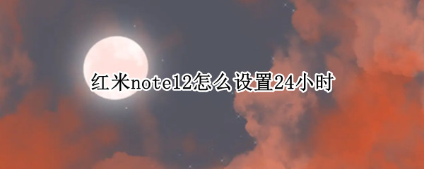红米note12怎么设置24小时