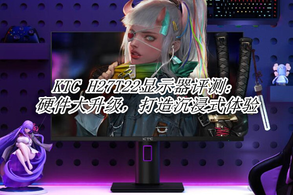 KTC H27T22显示器评测：硬件大升级，打造沉浸式体验