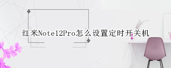 红米Note12Pro怎么设置定时开关机