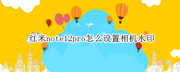红米note12pro怎么设置相机水印