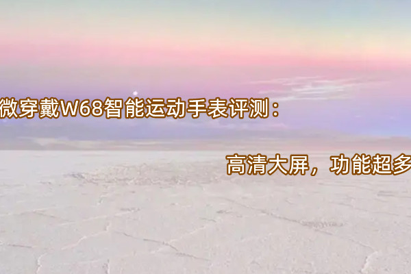 微穿戴W68智能运动手表评测：高清大屏，功能超多