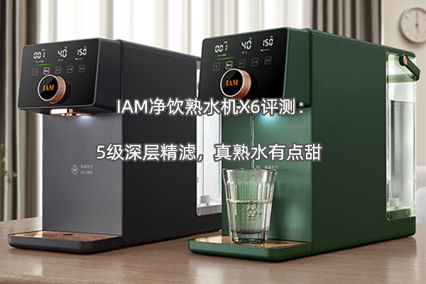 IAM净饮熟水机X6评测：5级深层精滤，真熟水有点甜